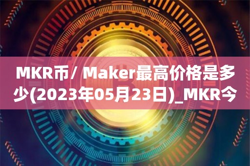 MKR币/ Maker最高价格是多少(2023年05月23日)_MKR今天实时走势