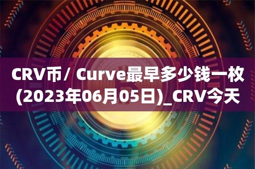 CRV币/ Curve最早多少钱一枚(2023年06月05日)_CRV今天实时走势