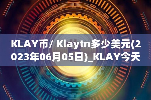KLAY币/ Klaytn多少美元(2023年06月05日)_KLAY今天实时走势