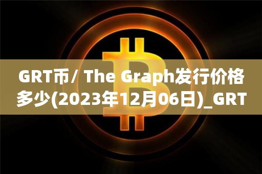 GRT币/ The Graph发行价格多少(2023年12月06日)_GRT官方最新消息