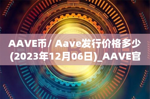 AAVE币/ Aave发行价格多少(2023年12月06日)_AAVE官方最新消息