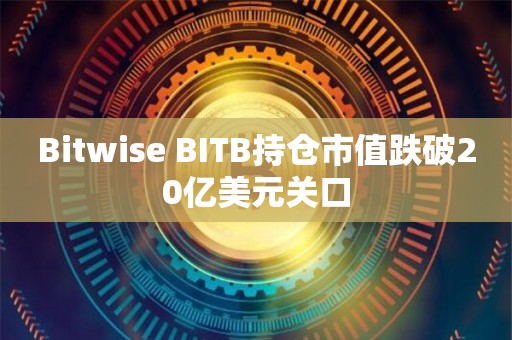 Bitwise BITB持仓市值跌破20亿美元关口