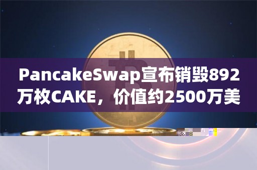 PancakeSwap宣布销毁892万枚CAKE，价值约2500万美元