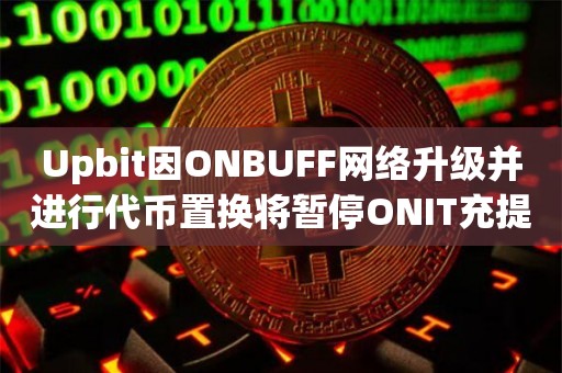 Upbit因ONBUFF网络升级并进行代币置换将暂停ONIT充提