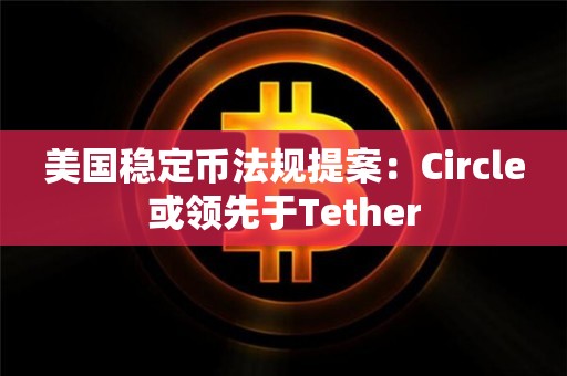 美国稳定币法规提案：Circle或领先于Tether